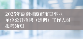 2025年湖南湘潭市市直事业单位公开招聘（选调）工作人员报考须知