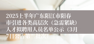 2025上半年广东阳江市阳春市引进各类高层次（急需紧缺）人才拟聘用人员名单公示（3月7日公告第三批次）
