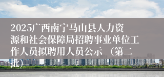 2025广西南宁马山县人力资源和社会保障局招聘事业单位工作人员拟聘用人员公示 （第二批）