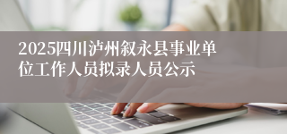 2025四川泸州叙永县事业单位工作人员拟录人员公示