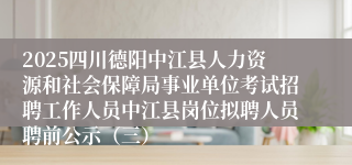 2025四川德阳中江县人力资源和社会保障局事业单位考试招聘工作人员中江县岗位拟聘人员聘前公示（三）