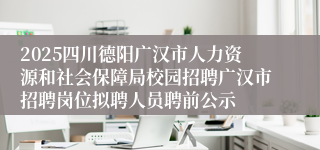 2025四川德阳广汉市人力资源和社会保障局校园招聘广汉市招聘岗位拟聘人员聘前公示