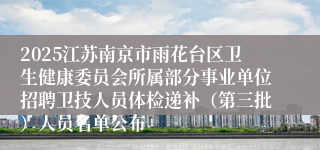 2025江苏南京市雨花台区卫生健康委员会所属部分事业单位招聘卫技人员体检递补（第三批）人员名单公布