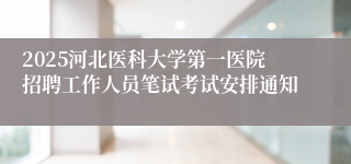 2025河北医科大学第一医院招聘工作人员笔试考试安排通知