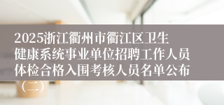 2025浙江衢州市衢江区卫生健康系统事业单位招聘工作人员体检合格入围考核人员名单公布（二）