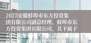 2025安徽蚌埠市东方投资集团有限公司副总经理、蚌埠市东方投资集团有限公司、其下属子公司及龙子湖区人民法院招聘体检结果、政审通知（第二批
