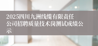 2025四川九洲线缆有限责任公司招聘质量技术岗测试成绩公示