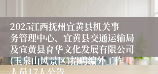 2025江西抚州宜黄县机关事务管理中心、宜黄县交通运输局及宜黄县育华文化发展有限公司(玉泉山风景区)招聘编外工作人员17人公告