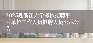 2025赴浙江大学考核招聘事业单位工作人员拟聘人员公示公告