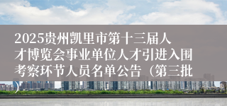 2025贵州凯里市第十三届人才博览会事业单位人才引进入围考察环节人员名单公告（第三批）