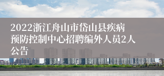 2022浙江舟山市岱山县疾病预防控制中心招聘编外人员2人公告