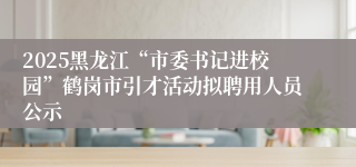 2025黑龙江“市委书记进校园”鹤岗市引才活动拟聘用人员公示