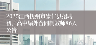 2025江西抚州市崇仁县招聘初、高中编外合同制教师86人公告