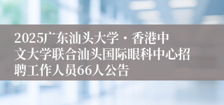 2025广东汕头大学・香港中文大学联合汕头国际眼科中心招聘工作人员66人公告