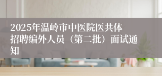 2025年温岭市中医院医共体招聘编外人员（第二批）面试通知