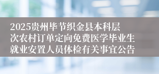2025贵州毕节织金县本科层次农村订单定向免费医学毕业生就业安置人员体检有关事宜公告