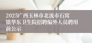 2025广西玉林市北流市石窝镇华东卫生院招聘编外人员聘用前公示