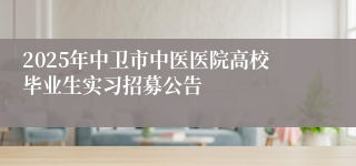 2025年中卫市中医医院高校毕业生实习招募公告