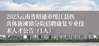 2025云南省昭通市绥江县医共体新滩镇分院招聘康复专业技术人才公告（1人）