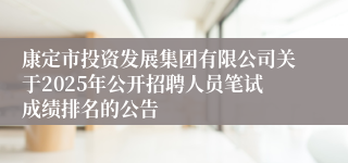 康定市投资发展集团有限公司关于2025年公开招聘人员笔试成绩排名的公告