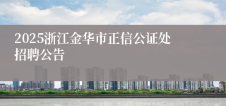2025浙江金华市正信公证处招聘公告
