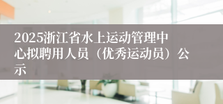 2025浙江省水上运动管理中心拟聘用人员（优秀运动员）公示