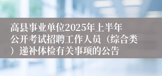 高县事业单位2025年上半年公开考试招聘工作人员（综合类）递补体检有关事项的公告