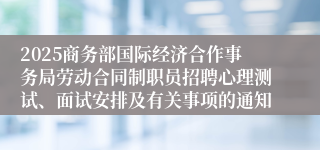 2025商务部国际经济合作事务局劳动合同制职员招聘心理测试、面试安排及有关事项的通知
