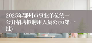 2025年鄂州市事业单位统一公开招聘拟聘用人员公示(第一批)