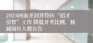 2024河南开封祥符区“招才引智”工作 降低开考比例、核减岗位人数公告