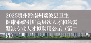2025贵州黔南州荔波县卫生健康系统引进高层次人才和急需紧缺专业人才拟聘用公示（第二批）