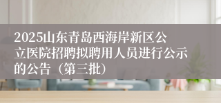 2025山东青岛西海岸新区公立医院招聘拟聘用人员进行公示的公告（第三批）