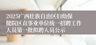 2025广西壮族自治区妇幼保健院区直事业单位统一招聘工作人员第一批拟聘人员公示