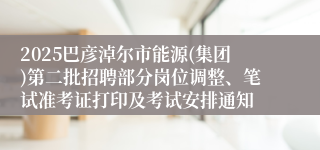 2025巴彦淖尔市能源(集团)第二批招聘部分岗位调整、笔试准考证打印及考试安排通知
