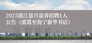 2025浙江嘉兴嘉睿招聘1人公告（派遣至海宁新华书店）