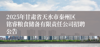 2025年甘肃省天水市秦州区铭睿粮食储备有限责任公司招聘公告