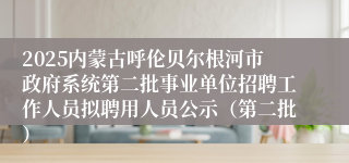 2025内蒙古呼伦贝尔根河市政府系统第二批事业单位招聘工作人员拟聘用人员公示（第二批）