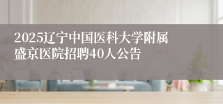 2025辽宁中国医科大学附属盛京医院招聘40人公告