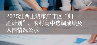 2025江西上饶市广丰区“归雁计划”、农村高中选调成绩及入围情况公示