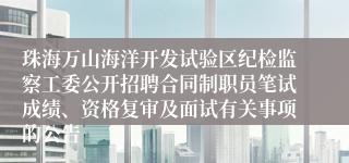 珠海万山海洋开发试验区纪检监察工委公开招聘合同制职员笔试成绩、资格复审及面试有关事项的公告