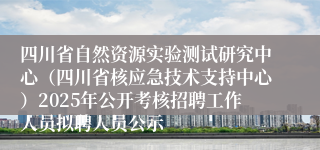 四川省自然资源实验测试研究中心（四川省核应急技术支持中心）2025年公开考核招聘工作人员拟聘人员公示