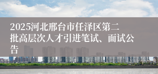 2025河北邢台市任泽区第二批高层次人才引进笔试、面试公告
