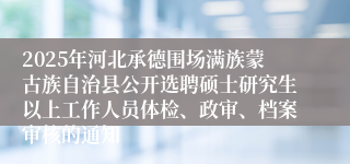 2025年河北承德围场满族蒙古族自治县公开选聘硕士研究生以上工作人员体检、政审、档案审核的通知