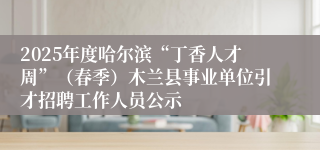 2025年度哈尔滨“丁香人才周”（春季）木兰县事业单位引才招聘工作人员公示