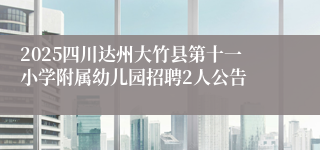 2025四川达州大竹县第十一小学附属幼儿园招聘2人公告