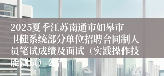 2025夏季江苏南通市如皋市卫健系统部分单位招聘合同制人员笔试成绩及面试（实践操作技能测试）公告