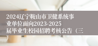 2024辽宁鞍山市卫健系统事业单位面向2023-2025届毕业生校园招聘考核公告（三）
