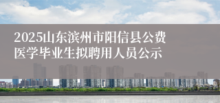 2025山东滨州市阳信县公费医学毕业生拟聘用人员公示