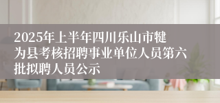 2025年上半年四川乐山市犍为县考核招聘事业单位人员第六批拟聘人员公示