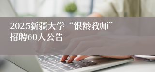 2025新疆大学“银龄教师”招聘60人公告